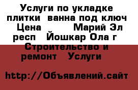 Услуги по укладке плитки, ванна под ключ › Цена ­ 350 - Марий Эл респ., Йошкар-Ола г. Строительство и ремонт » Услуги   